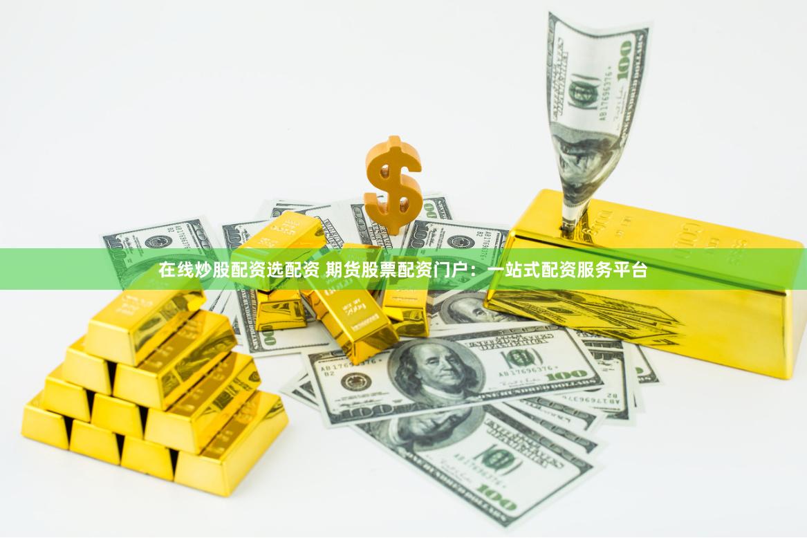 在线炒股配资选配资 期货股票配资门户：一站式配资服务平台