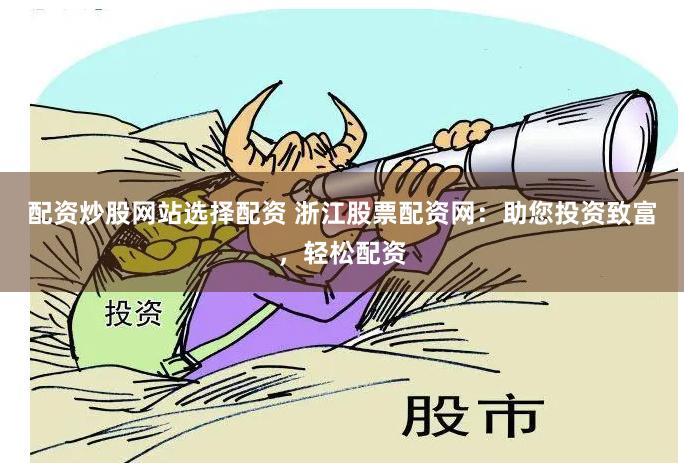 配资炒股网站选择配资 浙江股票配资网：助您投资致富，轻松配资