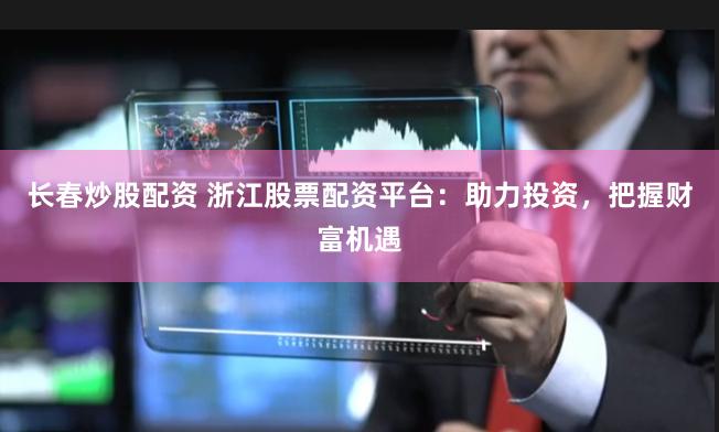 长春炒股配资 浙江股票配资平台：助力投资，把握财富机遇
