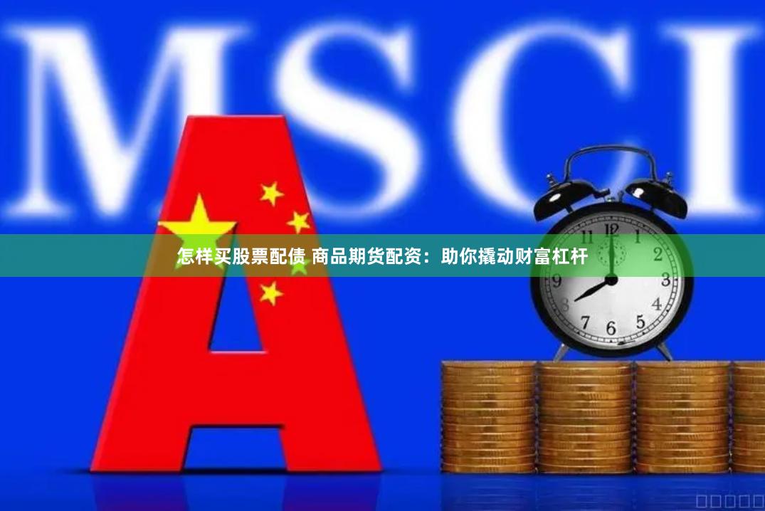 怎样买股票配债 商品期货配资：助你撬动财富杠杆