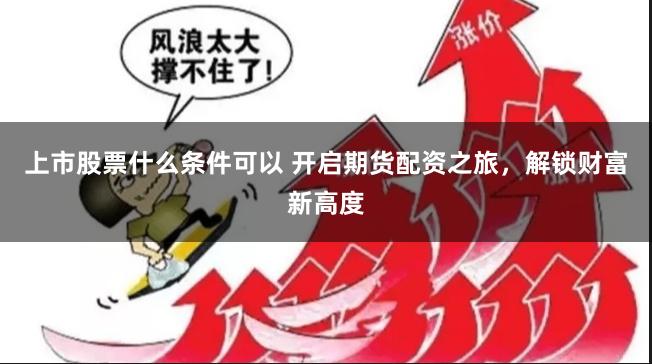上市股票什么条件可以 开启期货配资之旅，解锁财富新高度