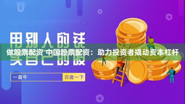 做股票配资 中国股票配资：助力投资者撬动资本杠杆