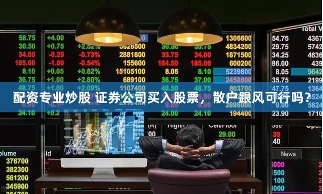 配资专业炒股 证券公司买入股票，散户跟风可行吗？