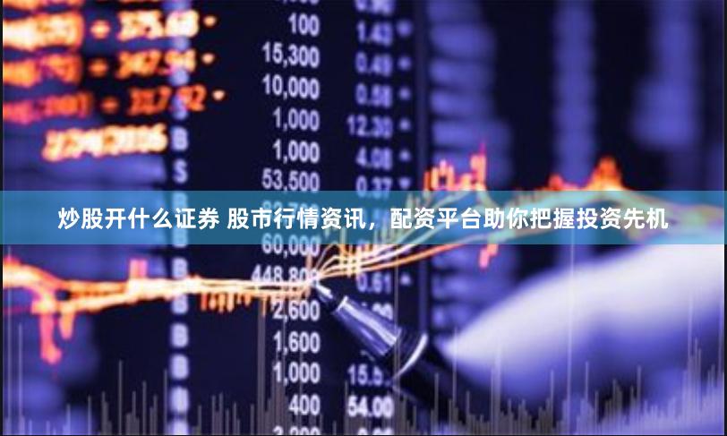 炒股开什么证券 股市行情资讯，配资平台助你把握投资先机