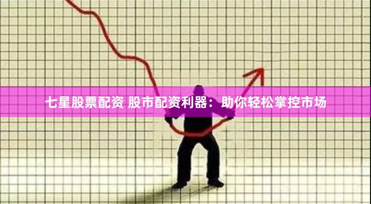 七星股票配资 股市配资利器：助你轻松掌控市场