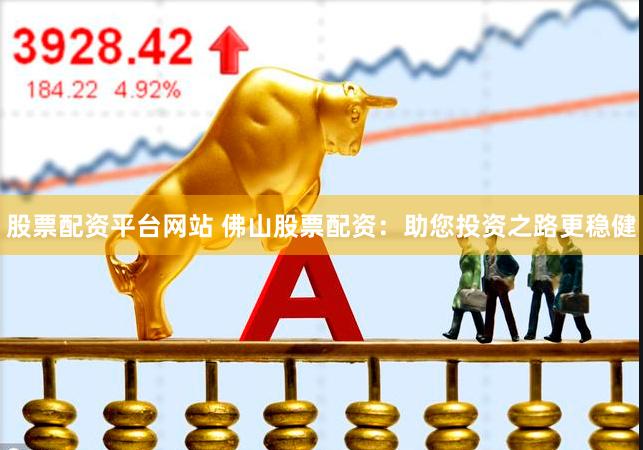 股票配资平台网站 佛山股票配资：助您投资之路更稳健